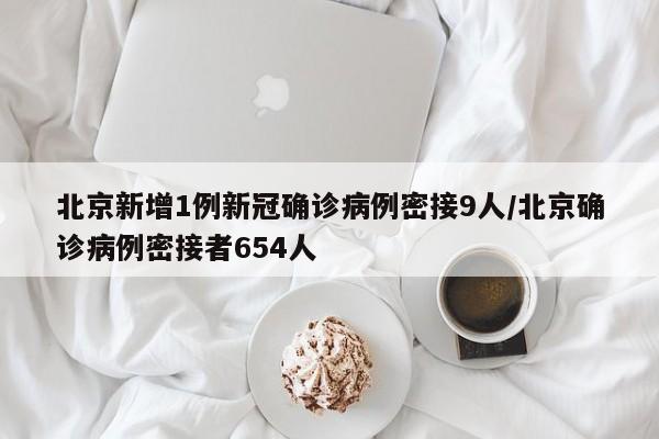 北京新增1例新冠确诊病例密接9人/北京确诊病例密接者654人