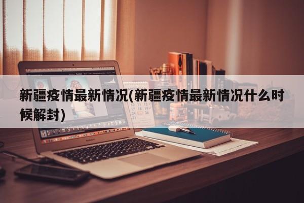 新疆疫情最新情况(新疆疫情最新情况什么时候解封)