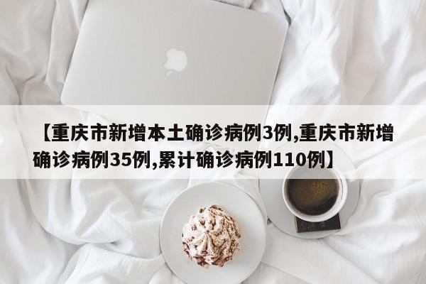 【重庆市新增本土确诊病例3例,重庆市新增确诊病例35例,累计确诊病例110例】
