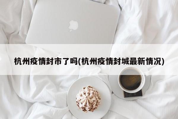 杭州疫情封市了吗(杭州疫情封城最新情况)