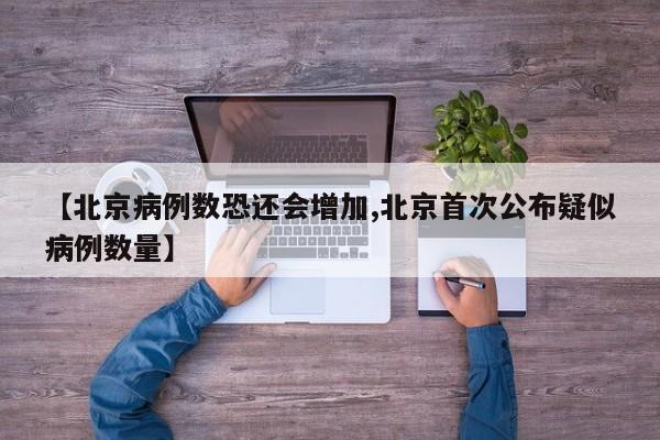【北京病例数恐还会增加,北京首次公布疑似病例数量】