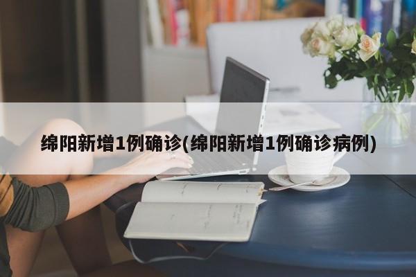 绵阳新增1例确诊(绵阳新增1例确诊病例)
