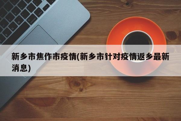 新乡市焦作市疫情(新乡市针对疫情返乡最新消息)