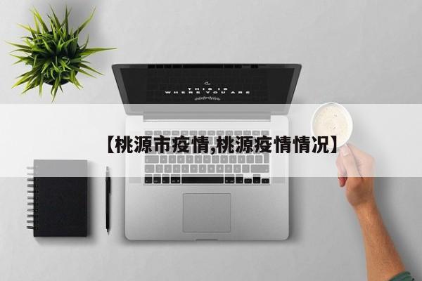 【桃源市疫情,桃源疫情情况】