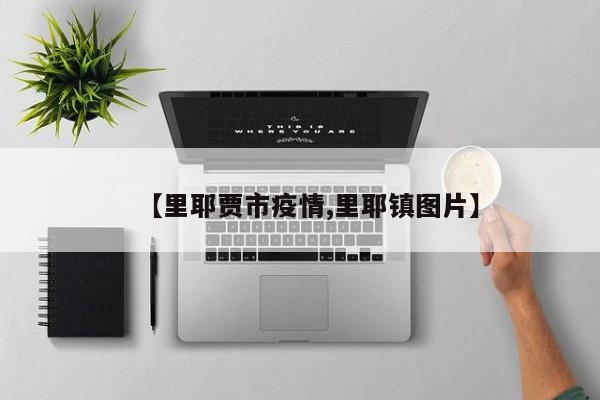 【里耶贾市疫情,里耶镇图片】