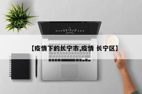 【疫情下的长宁市,疫情 长宁区】