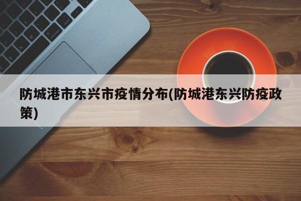 防城港市东兴市疫情分布(防城港东兴防疫政策)
