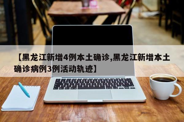 【黑龙江新增4例本土确诊,黑龙江新增本土确诊病例3例活动轨迹】
