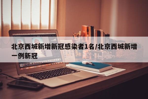 北京西城新增新冠感染者1名/北京西城新增一例新冠
