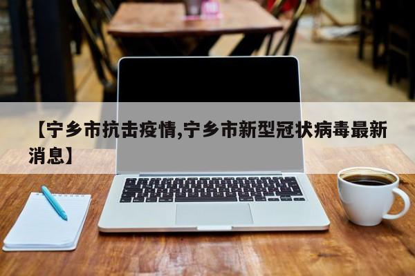 【宁乡市抗击疫情,宁乡市新型冠状病毒最新消息】