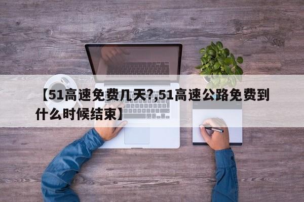 【51高速免费几天?,51高速公路免费到什么时候结束】