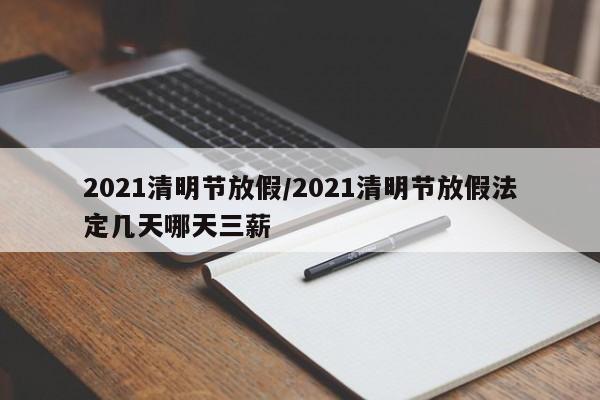 2021清明节放假/2021清明节放假法定几天哪天三薪