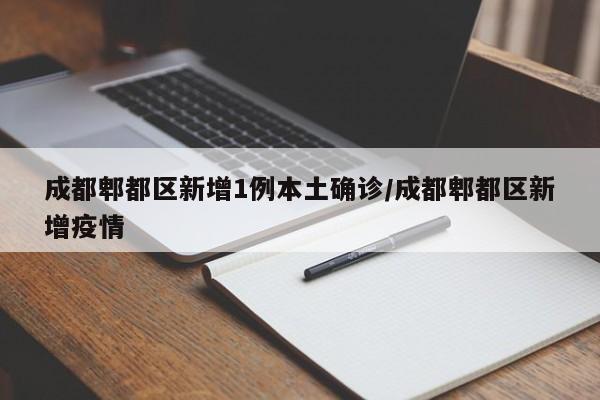 成都郫都区新增1例本土确诊/成都郫都区新增疫情
