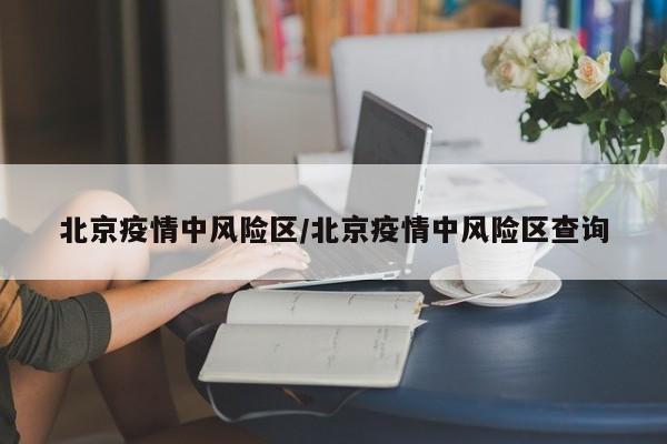 北京疫情中风险区/北京疫情中风险区查询