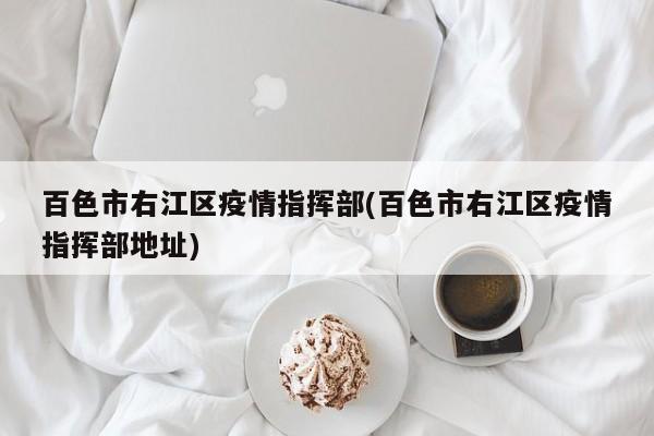 百色市右江区疫情指挥部(百色市右江区疫情指挥部地址)