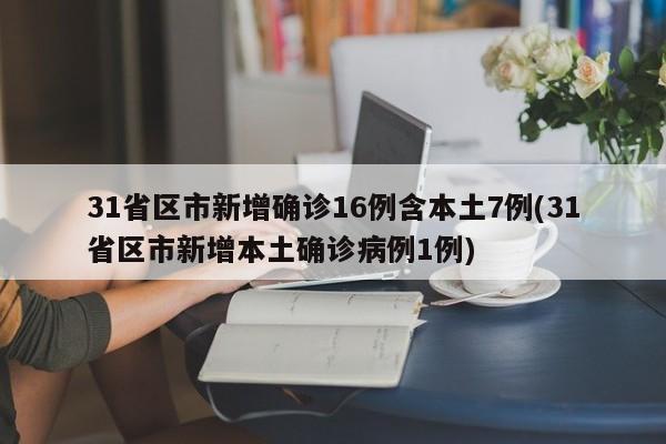 31省区市新增确诊16例含本土7例(31省区市新增本土确诊病例1例)
