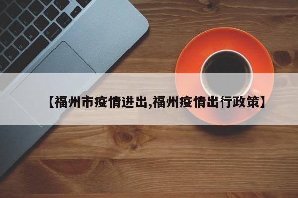 【福州市疫情进出,福州疫情出行政策】