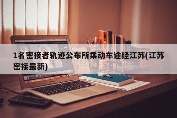 1名密接者轨迹公布所乘动车途经江苏(江苏密接最新)