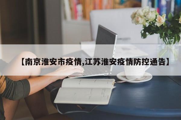 【南京淮安市疫情,江苏淮安疫情防控通告】