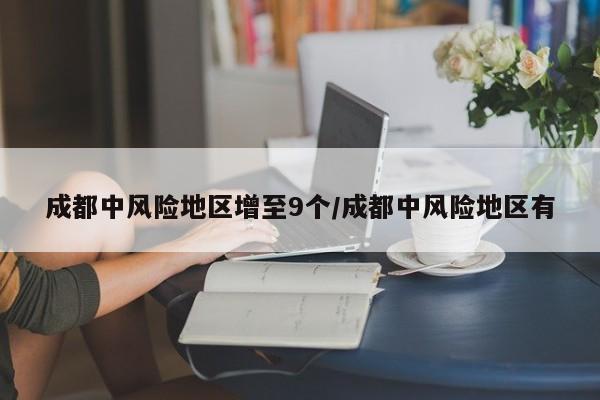 成都中风险地区增至9个/成都中风险地区有