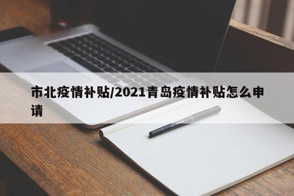 市北疫情补贴/2021青岛疫情补贴怎么申请