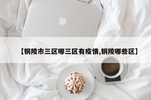 【铜陵市三区哪三区有疫情,铜陵哪些区】