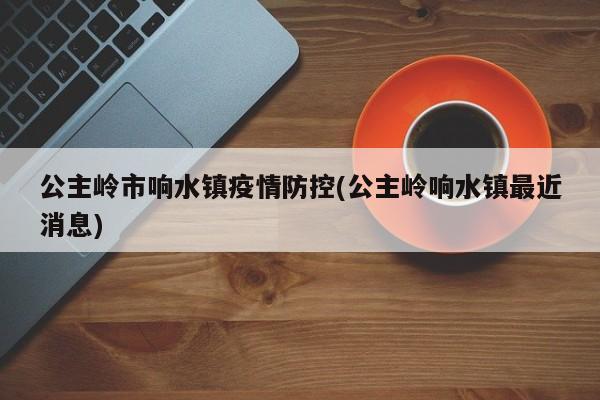 公主岭市响水镇疫情防控(公主岭响水镇最近消息)