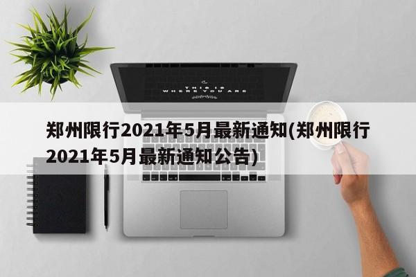 郑州限行2021年5月最新通知(郑州限行2021年5月最新通知公告)