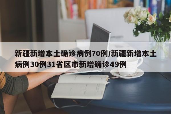 新疆新增本土确诊病例70例/新疆新增本土病例30例31省区市新增确诊49例