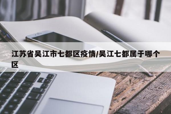 江苏省吴江市七都区疫情/吴江七都属于哪个区