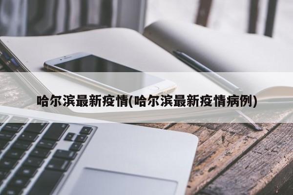 哈尔滨最新疫情(哈尔滨最新疫情病例)