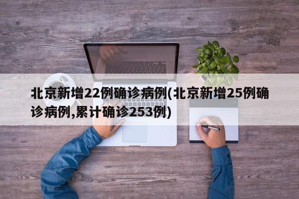 北京新增22例确诊病例(北京新增25例确诊病例,累计确诊253例)