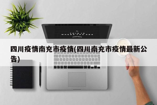 四川疫情南充市疫情(四川南充市疫情最新公告)