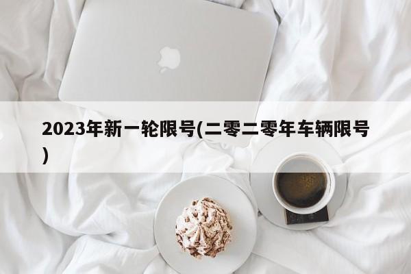 2023年新一轮限号(二零二零年车辆限号)