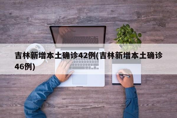 吉林新增本土确诊42例(吉林新增本土确诊46例)