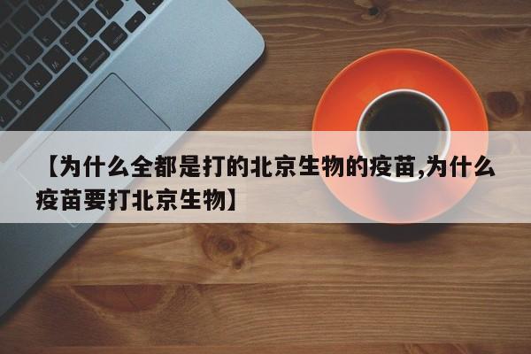 【为什么全都是打的北京生物的疫苗,为什么疫苗要打北京生物】