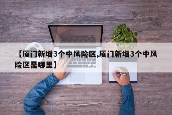 【厦门新增3个中风险区,厦门新增3个中风险区是哪里】