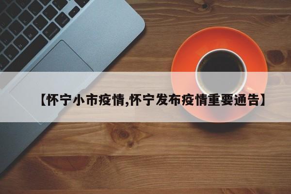 【怀宁小市疫情,怀宁发布疫情重要通告】
