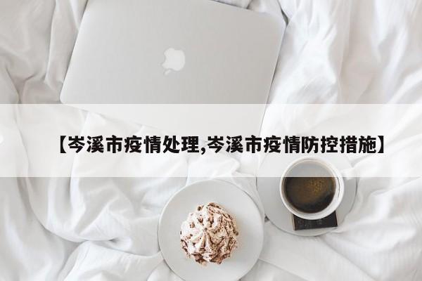 【岑溪市疫情处理,岑溪市疫情防控措施】