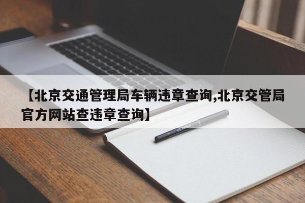【北京交通管理局车辆违章查询,北京交管局官方网站查违章查询】