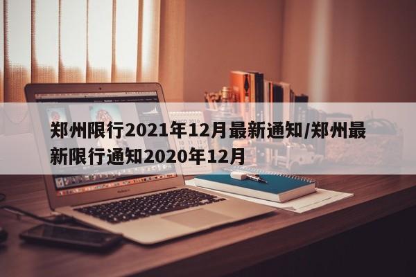 郑州限行2021年12月最新通知/郑州最新限行通知2020年12月