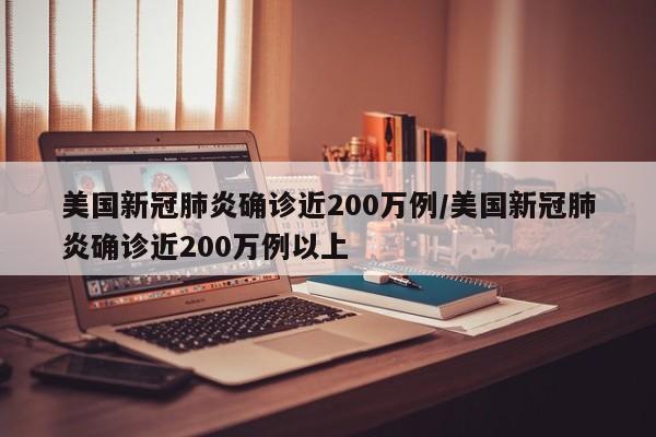 美国新冠肺炎确诊近200万例/美国新冠肺炎确诊近200万例以上