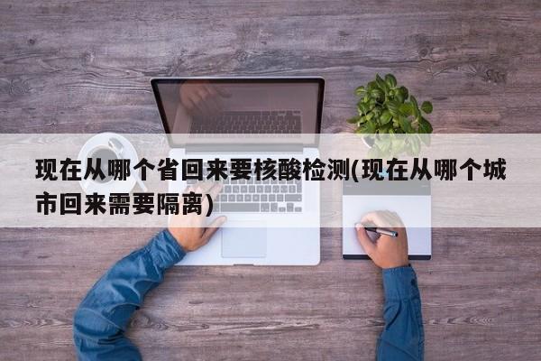 现在从哪个省回来要核酸检测(现在从哪个城市回来需要隔离)
