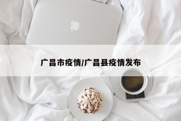 广昌市疫情/广昌县疫情发布
