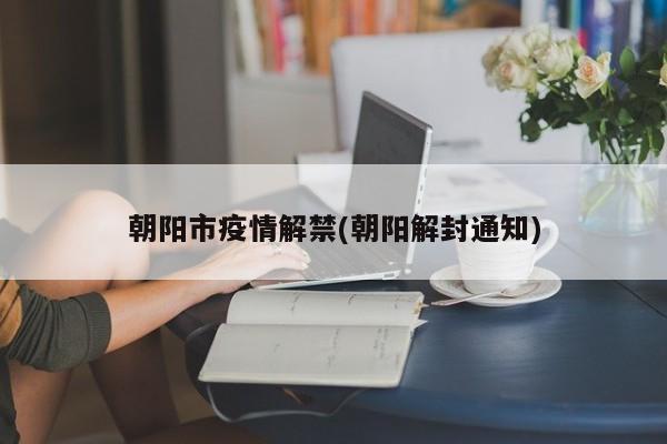 朝阳市疫情解禁(朝阳解封通知)