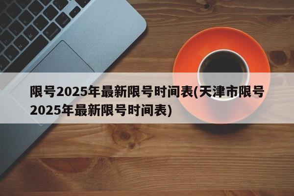 限号2025年最新限号时间表(天津市限号2025年最新限号时间表)