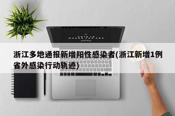 浙江多地通报新增阳性感染者(浙江新增1例省外感染行动轨迹)