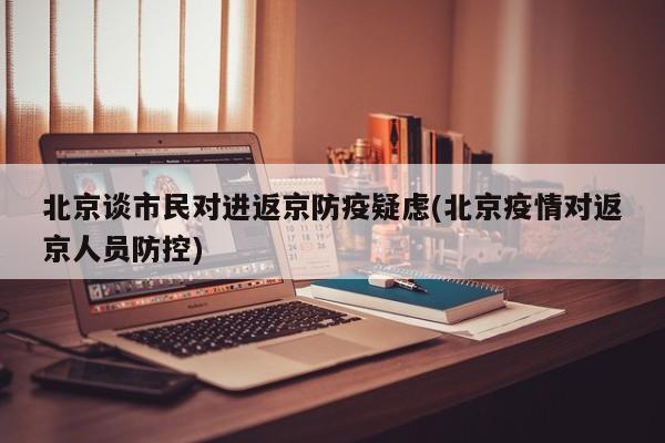 北京谈市民对进返京防疫疑虑(北京疫情对返京人员防控)
