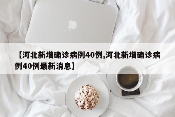【河北新增确诊病例40例,河北新增确诊病例40例最新消息】