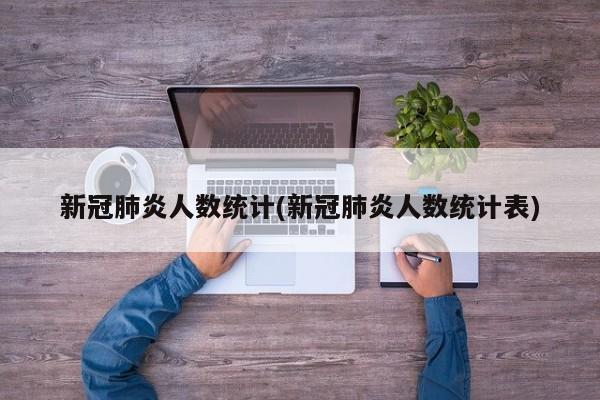 新冠肺炎人数统计(新冠肺炎人数统计表)